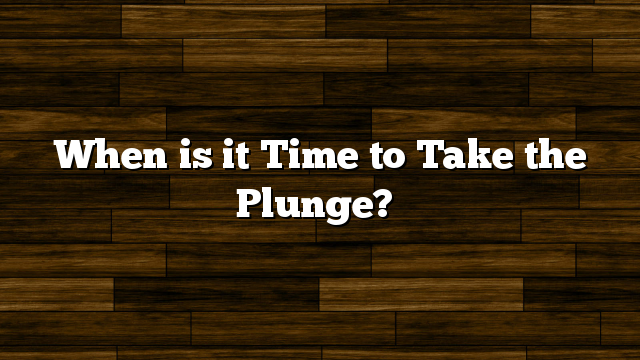 When is it Time to Take the Plunge?